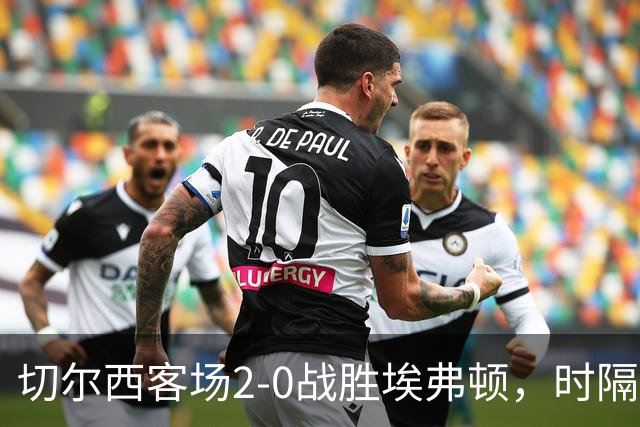 切尔西客场2-0战胜埃弗顿，时隔十个月再现零封胜利