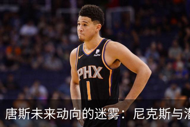唐斯未来动向的迷雾：尼克斯与潜在交易市场的较量