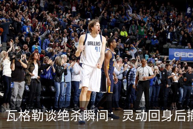 瓦格勒谈绝杀瞬间：灵动回身后撤步的智慧选择