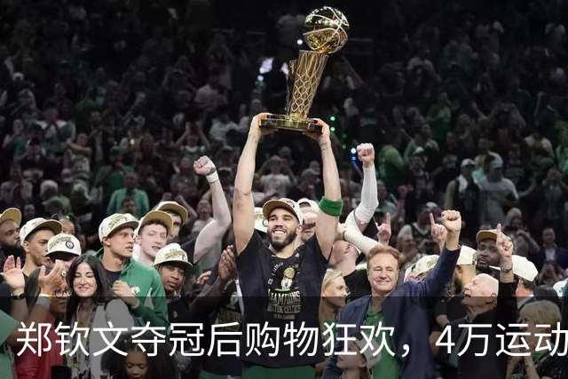 郑钦文夺冠后购物狂欢，4万运动服与2.5万包包充实心情