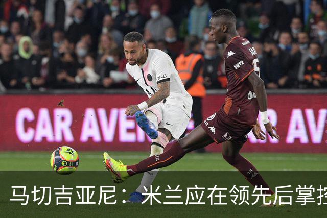 马切吉亚尼：米兰应在领先后掌控全局；拉莫斯触球次数过少